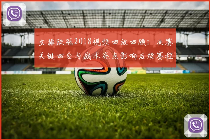 女排欧冠2018视频回放回顾：决赛关键回合与战术亮点影响后续赛程