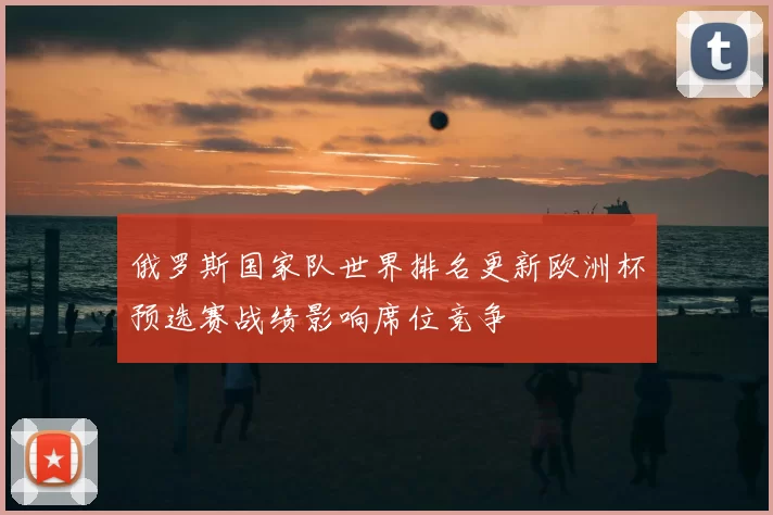 俄罗斯国家队世界排名更新欧洲杯预选赛战绩影响席位竞争