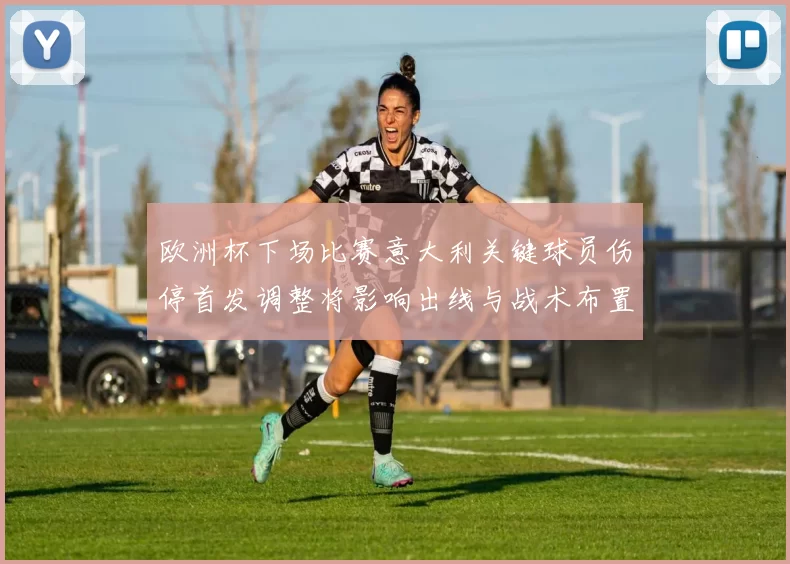 欧洲杯下场比赛意大利关键球员伤停首发调整将影响出线与战术布置