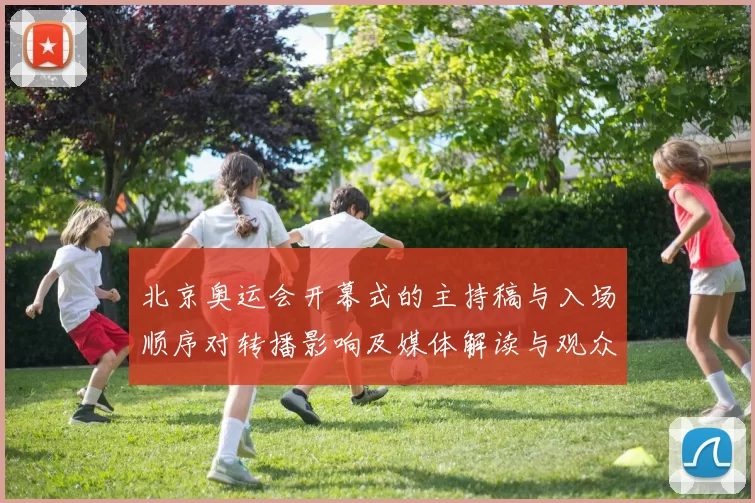 北京奥运会开幕式的主持稿与入场顺序对转播影响及媒体解读与观众关注点