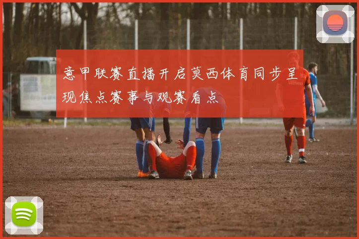 意甲联赛直播开启莫西体育同步呈现焦点赛事与观赛看点