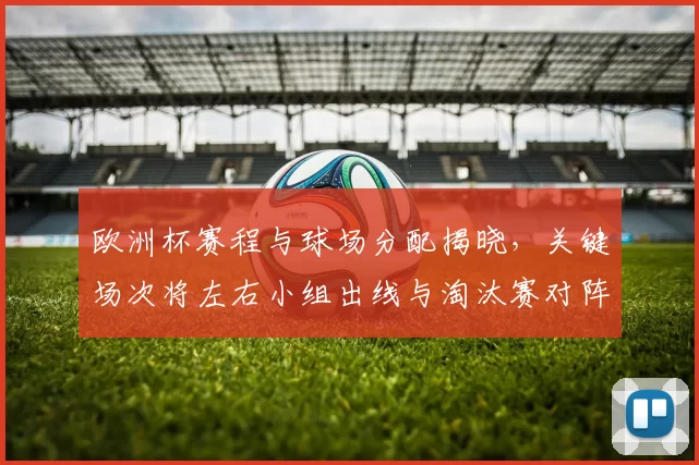 欧洲杯赛程与球场分配揭晓，关键场次将左右小组出线与淘汰赛对阵