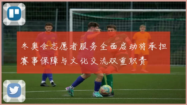 冬奥会志愿者服务全面启动将承担赛事保障与文化交流双重职责