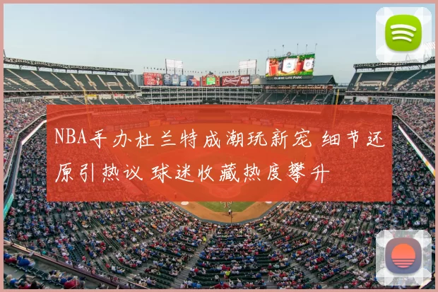 NBA手办杜兰特成潮玩新宠 细节还原引热议 球迷收藏热度攀升