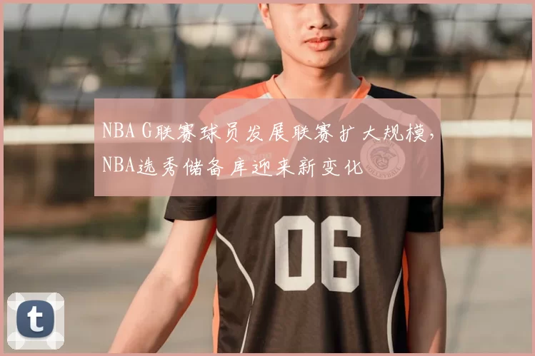 NBA G联赛球员发展联赛扩大规模，NBA选秀储备库迎来新变化