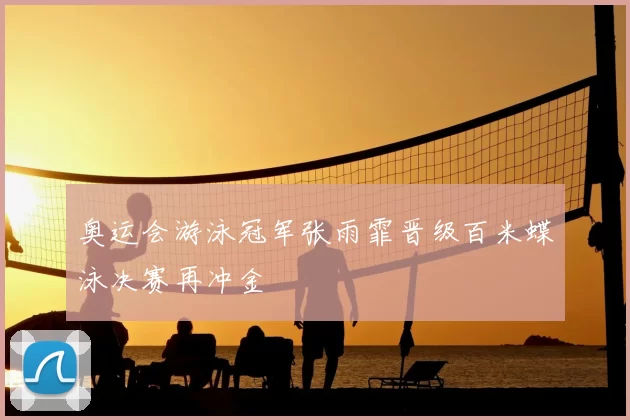 奥运会游泳冠军张雨霏晋级百米蝶泳决赛再冲金