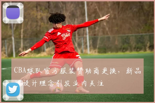 CBA球队官方服装赞助商更换，新品牌设计理念引发业内关注