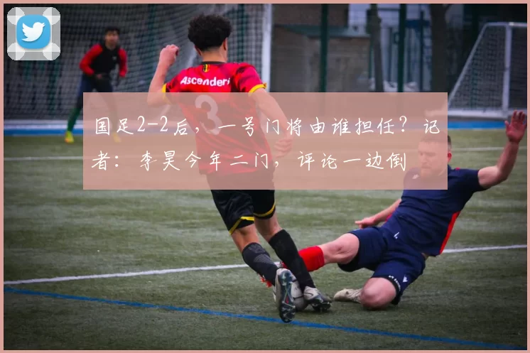 国足2-2后，一号门将由谁担任？记者：李昊今年二门，评论一边倒