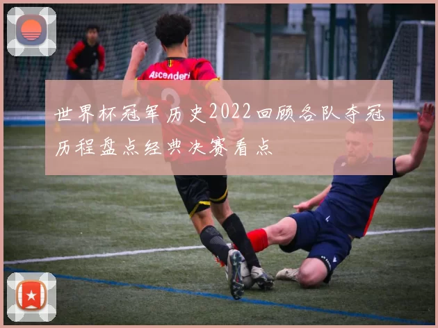世界杯冠军历史2022回顾各队夺冠历程盘点经典决赛看点