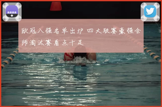 欧冠八强名单出炉 四大联赛豪强会师淘汰赛看点十足