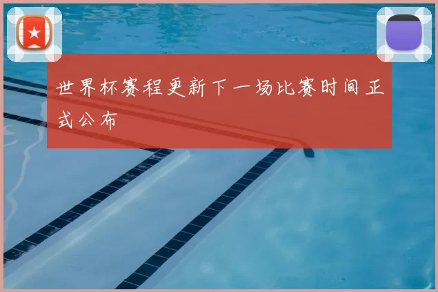 世界杯赛程更新下一场比赛时间正式公布