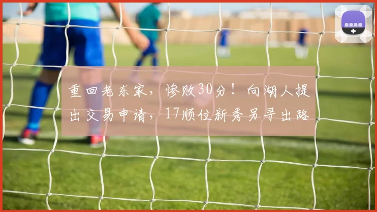 重回老东家，惨败30分！向湖人提出交易申请，17顺位新秀另寻出路