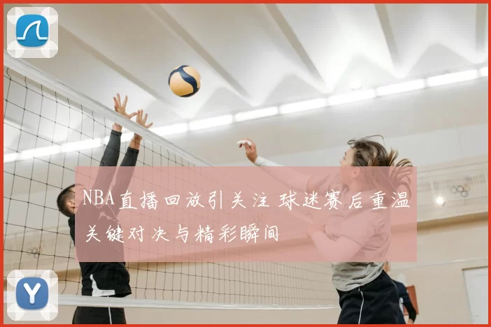 NBA直播回放引关注 球迷赛后重温关键对决与精彩瞬间
