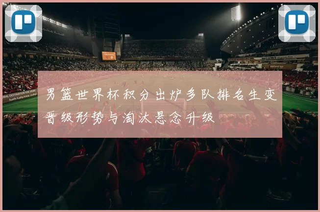男篮世界杯积分出炉多队排名生变晋级形势与淘汰悬念升级