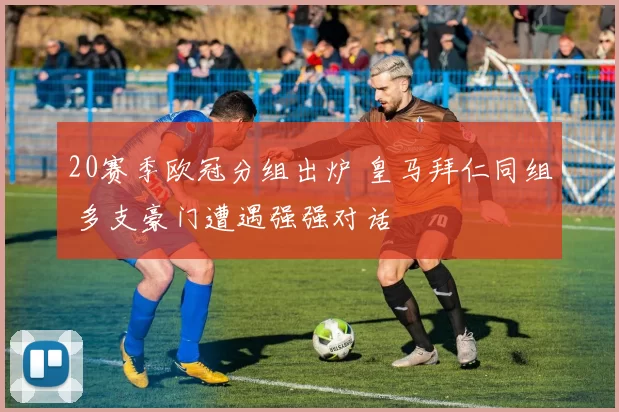 20赛季欧冠分组出炉 皇马拜仁同组 多支豪门遭遇强强对话