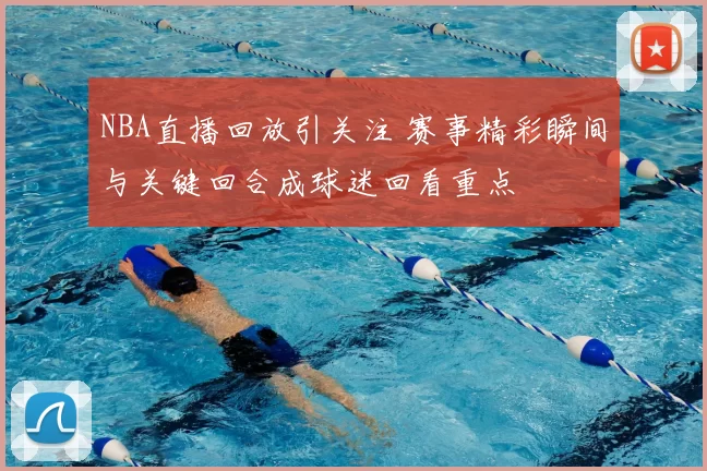 NBA直播回放引关注 赛事精彩瞬间与关键回合成球迷回看重点