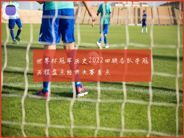 世界杯冠军历史2022回顾各队夺冠历程盘点经典决赛看点