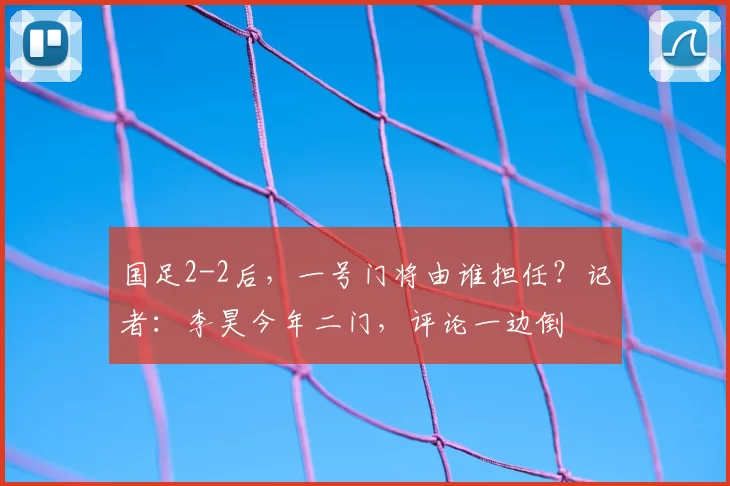 国足2-2后，一号门将由谁担任？记者：李昊今年二门，评论一边倒