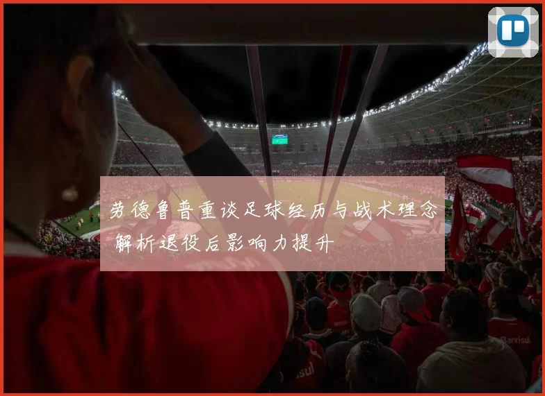 劳德鲁普重谈足球经历与战术理念 解析退役后影响力提升