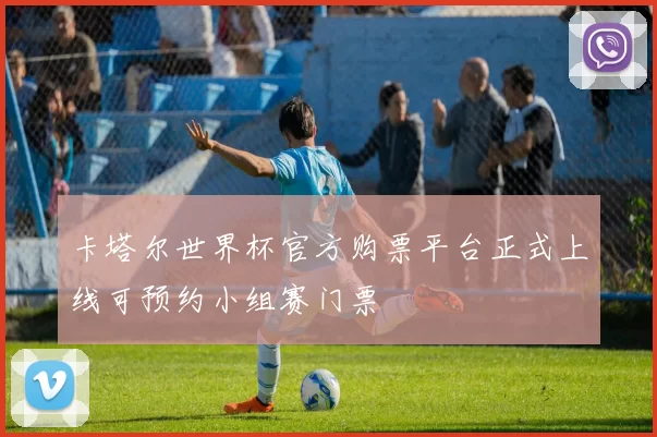卡塔尔世界杯官方购票平台正式上线可预约小组赛门票