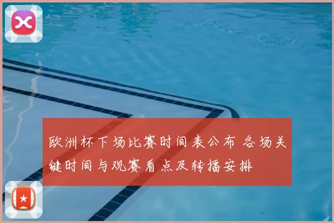 欧洲杯下场比赛时间表公布 各场关键时间与观赛看点及转播安排
