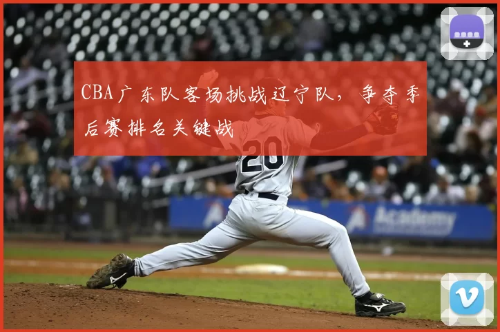 CBA广东队客场挑战辽宁队，争夺季后赛排名关键战