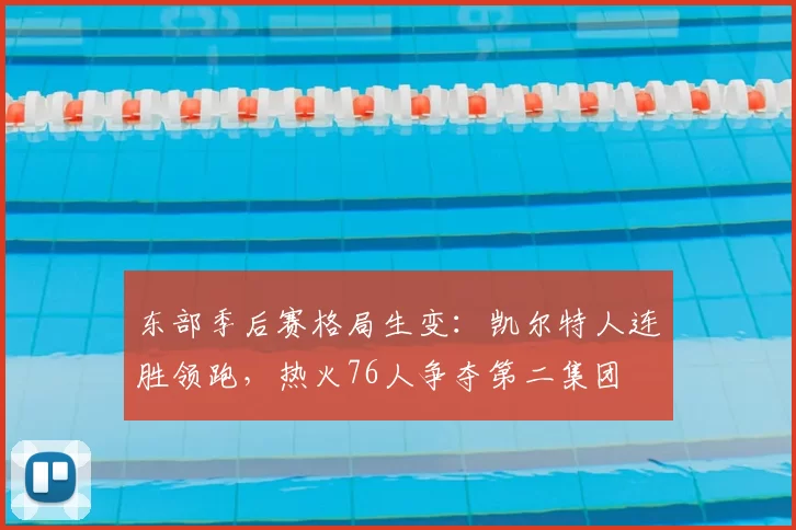 东部季后赛格局生变：凯尔特人连胜领跑，热火76人争夺第二集团