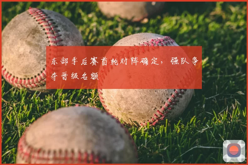 东部季后赛首轮对阵确定,强队争夺晋级名额