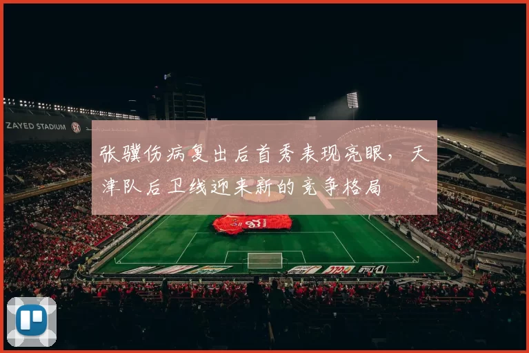 张骥伤病复出后首秀表现亮眼，天津队后卫线迎来新的竞争格局