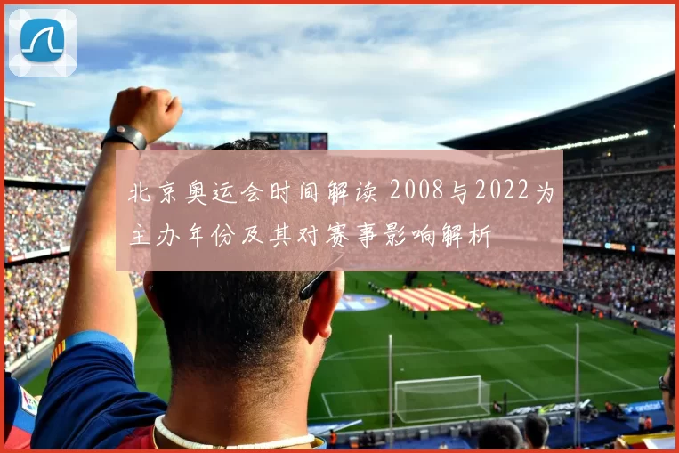 北京奥运会时间解读 2008与2022为主办年份及其对赛事影响解析
