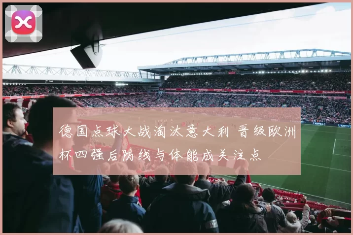 德国点球大战淘汰意大利 晋级欧洲杯四强后防线与体能成关注点