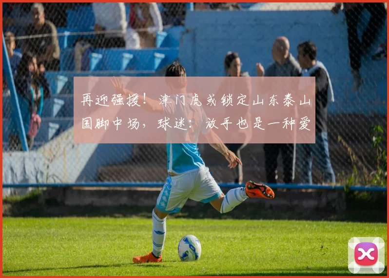 再迎强援！津门虎或锁定山东泰山国脚中场，球迷：放手也是一种爱