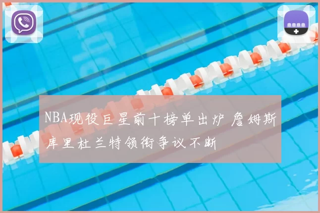 NBA现役巨星前十榜单出炉 詹姆斯库里杜兰特领衔争议不断