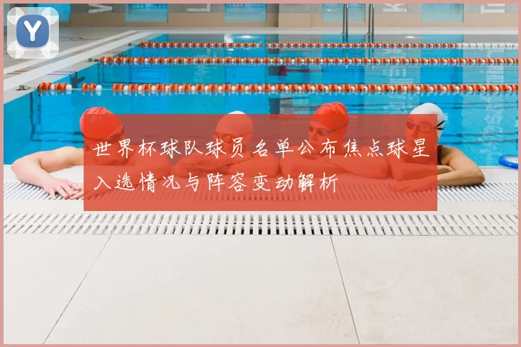 世界杯球队球员名单公布焦点球星入选情况与阵容变动解析