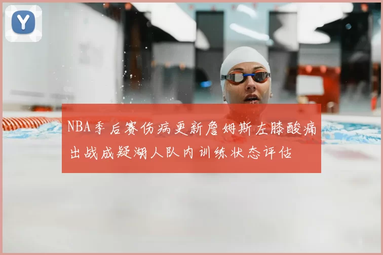 NBA季后赛伤病更新詹姆斯左膝酸痛出战成疑湖人队内训练状态评估