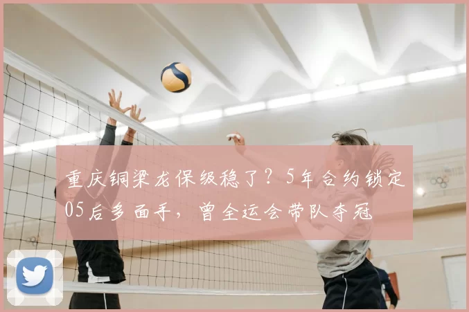 重庆铜梁龙保级稳了？5年合约锁定05后多面手，曾全运会带队夺冠