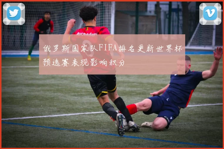 俄罗斯国家队FIFA排名更新世界杯预选赛表现影响积分