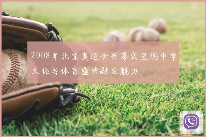 2008年北京奥运会开幕式呈现中华文化与体育盛典融合魅力