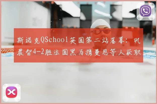 斯诺克QSchool英国第二站落幕：巩晨智4-2胜法国黑马携曼恩等人获职业资格