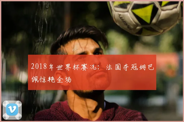 2018年世界杯赛况：法国夺冠姆巴佩惊艳全场