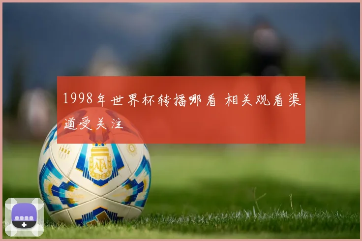 1998年世界杯转播哪看 相关观看渠道受关注