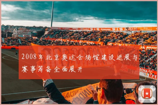 2008年北京奥运会场馆建设进展与赛事筹备全面展开