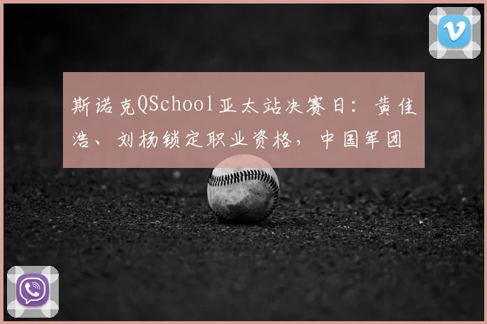 斯诺克QSchool亚太站决赛日：黄佳浩、刘杨锁定职业资格，中国军团32人阵容落位