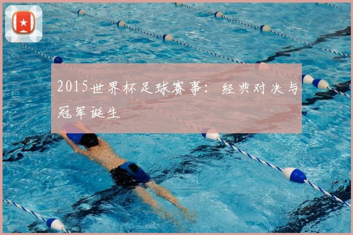 2015世界杯足球赛事:经典对决与冠军诞生