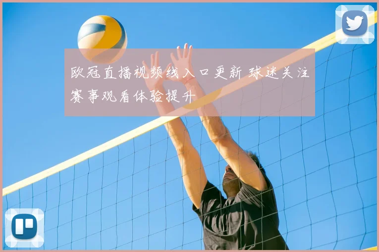 欧冠直播视频线入口更新 球迷关注赛事观看体验提升