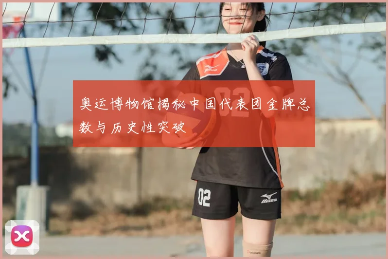 奥运博物馆揭秘中国代表团金牌总数与历史性突破