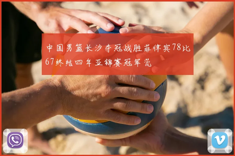 中国男篮长沙夺冠战胜菲律宾78比67终结四年亚锦赛冠军荒