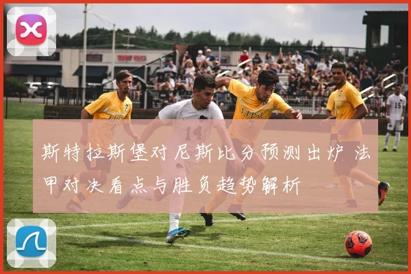 斯特拉斯堡对尼斯比分预测出炉 法甲对决看点与胜负趋势解析