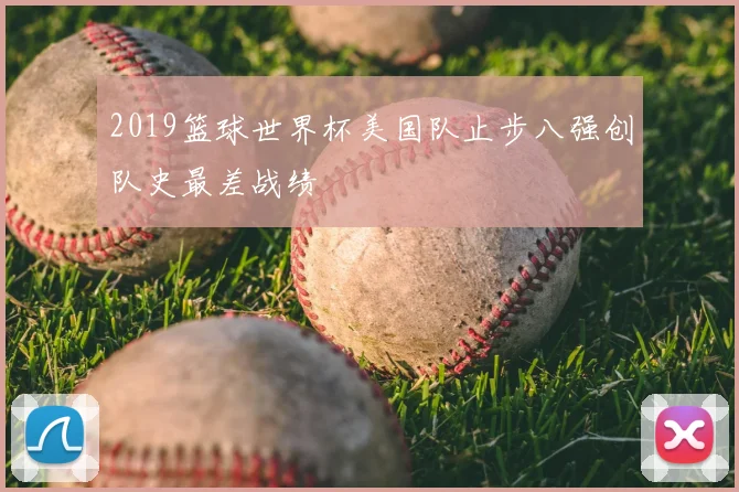 2019篮球世界杯美国队止步八强创队史最差战绩