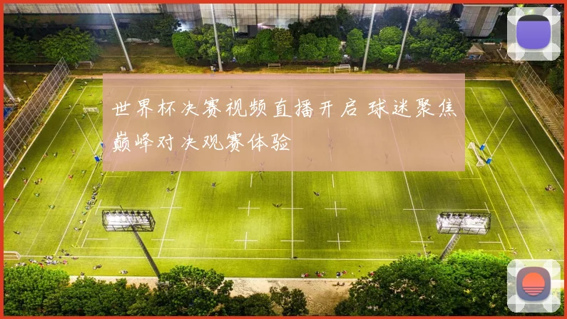 世界杯决赛视频直播开启 球迷聚焦巅峰对决观赛体验